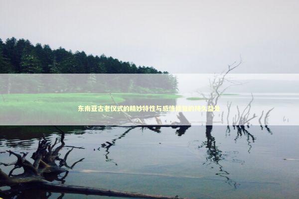 东南亚古老仪式的精妙特性与感情修复的持久益处 东南亚古老仪式的精妙特性与感情修复的持久益处 新闻