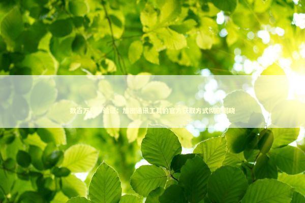 数百万用户验证:加密通讯工具的官方获取方式彻底揭晓 数百万用户验证:加密通讯工具的官方获取方式彻底揭晓 新闻